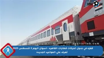 قفزة في جدول تحركات قطارات القاهرة – أسوان اليوم 2 أغسطس 2025.. تعرف على المواعيد الجديدة